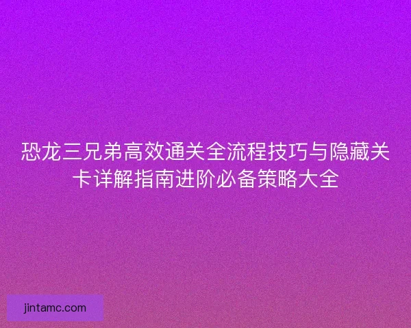 恐龙三兄弟高效通关全流程技巧与隐藏关卡详解指南进阶必备策略大全