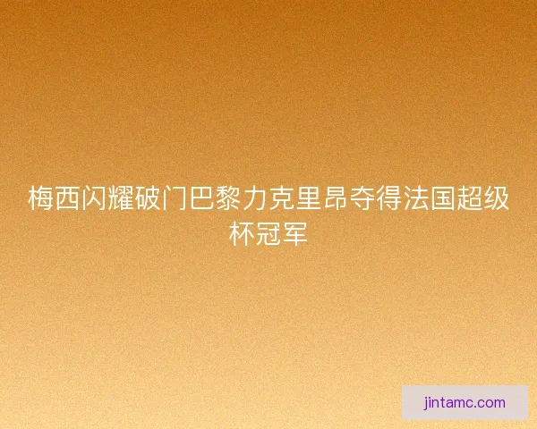 梅西闪耀破门巴黎力克里昂夺得法国超级杯冠军