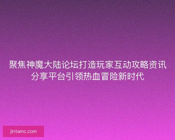 聚焦神魔大陆论坛打造玩家互动攻略资讯分享平台引领热血冒险新时代
