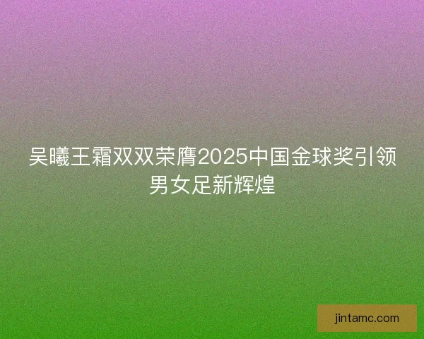 吴曦王霜双双荣膺2025中国金球奖引领男女足新辉煌