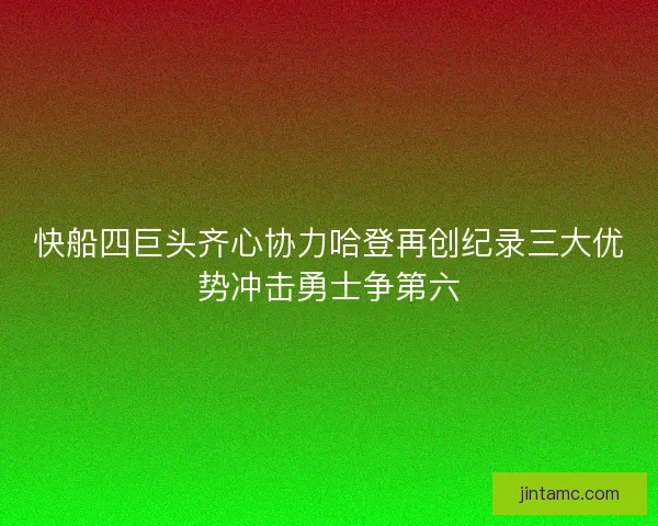 快船四巨头齐心协力哈登再创纪录三大优势冲击勇士争第六