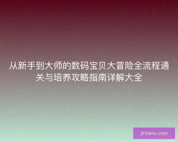 从新手到大师的数码宝贝大冒险全流程通关与培养攻略指南详解大全
