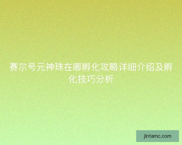 赛尔号元神珠在哪孵化攻略详细介绍及孵化技巧分析
