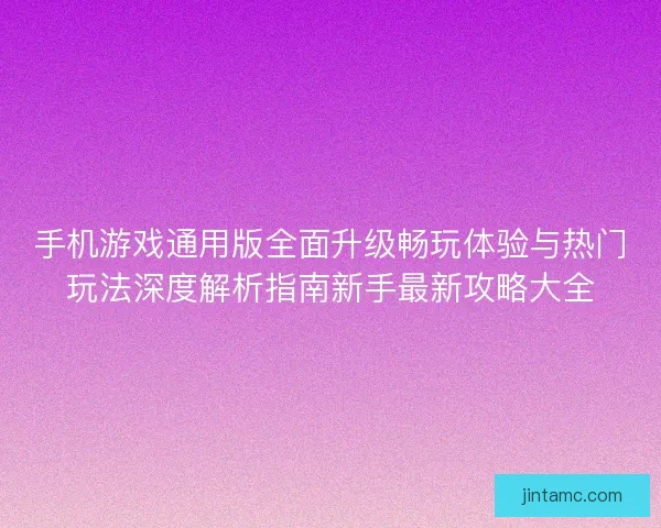 手机游戏通用版全面升级畅玩体验与热门玩法深度解析指南新手最新攻略大全
