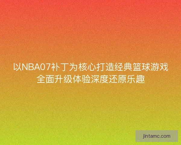 以NBA07补丁为核心打造经典篮球游戏全面升级体验深度还原乐趣