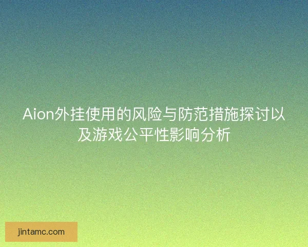 Aion外挂使用的风险与防范措施探讨以及游戏公平性影响分析