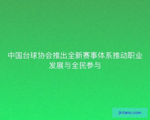 中国台球协会推出全新赛事体系推动职业发展与全民参与