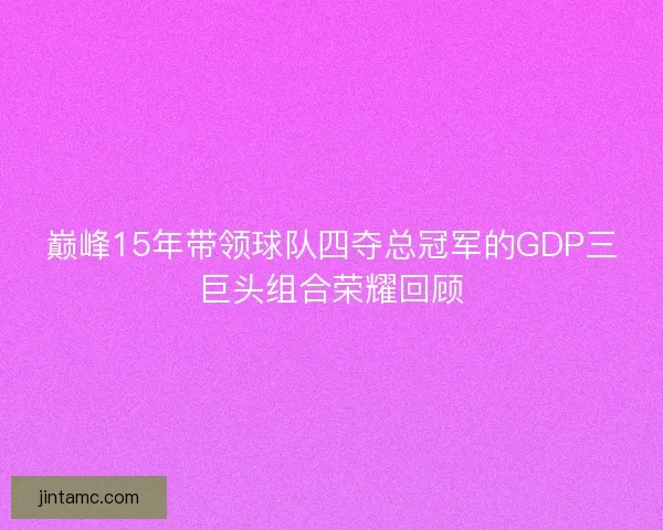 巅峰15年带领球队四夺总冠军的GDP三巨头组合荣耀回顾